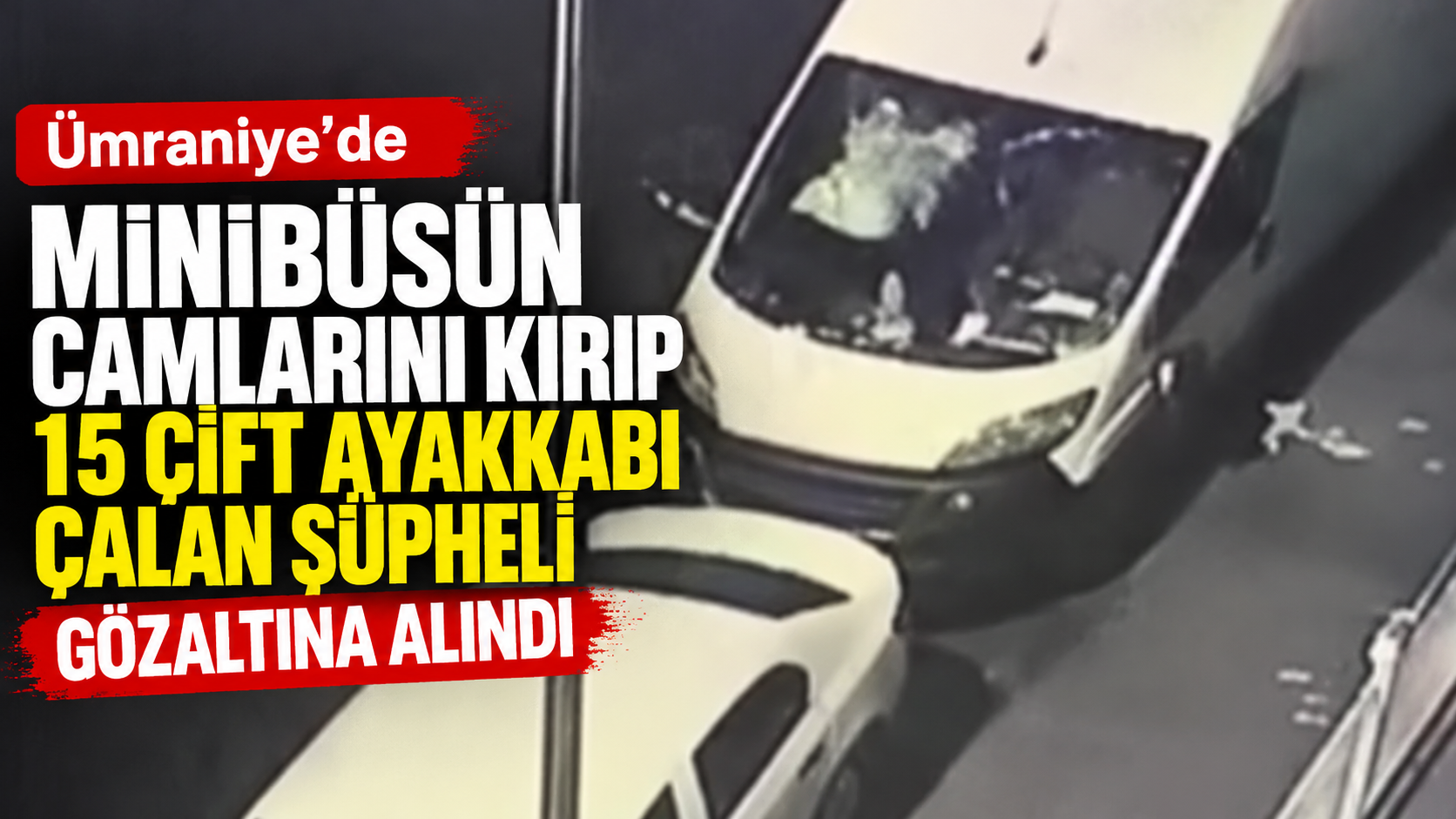 Ümraniye’de minibüsün camlarını kırıp, 15 çift ayakkabı çalan şüpheli gözaltına alındı