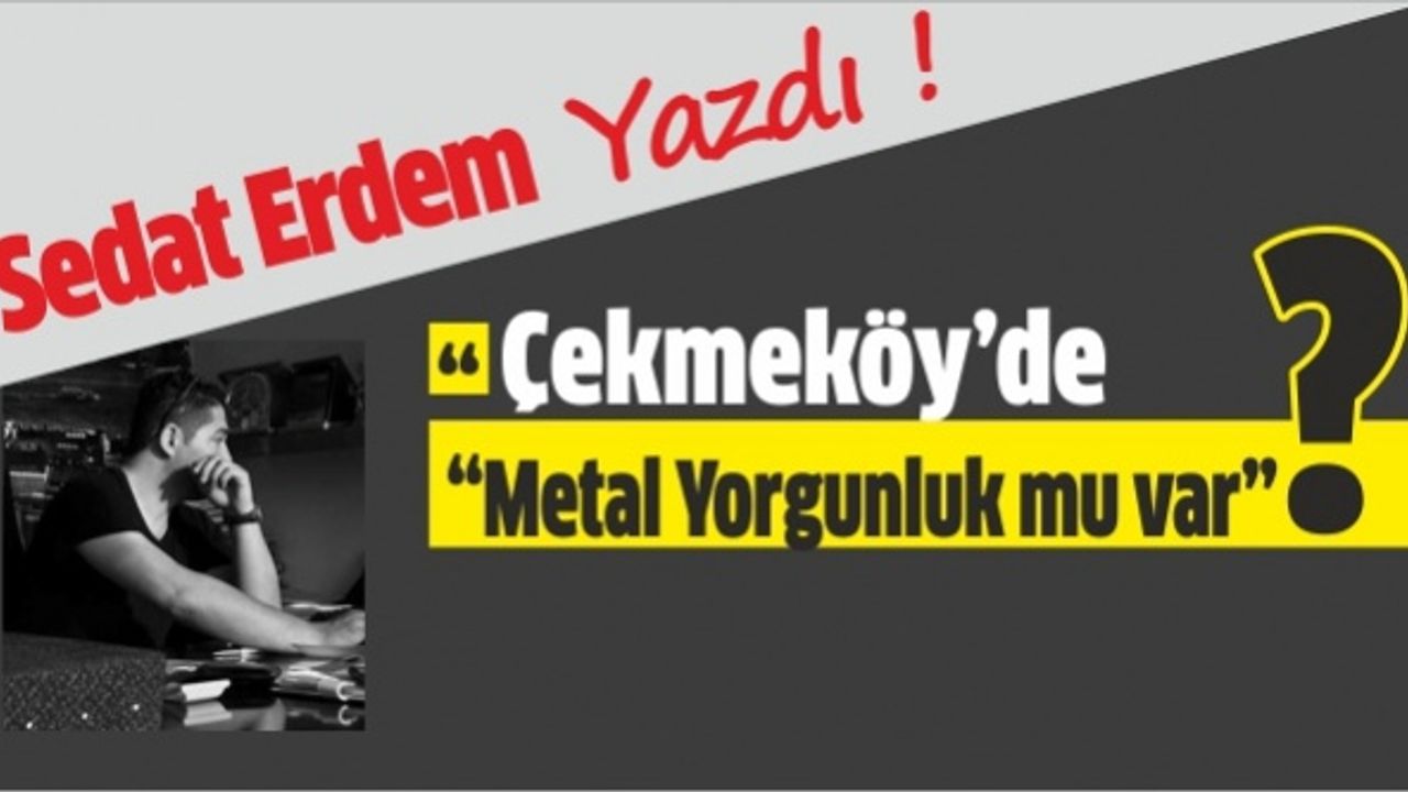 Çekmeköy’de birileri "METAL YORGUNLUK MU VAR?" dedi