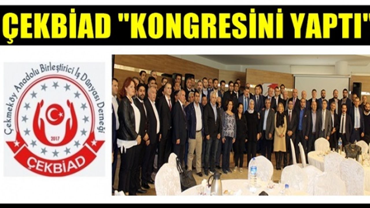 Çekmeköy Anadolu Birleştirici İş Dünyası Derneği (ÇEKBİAD) Kongresini tamamladı