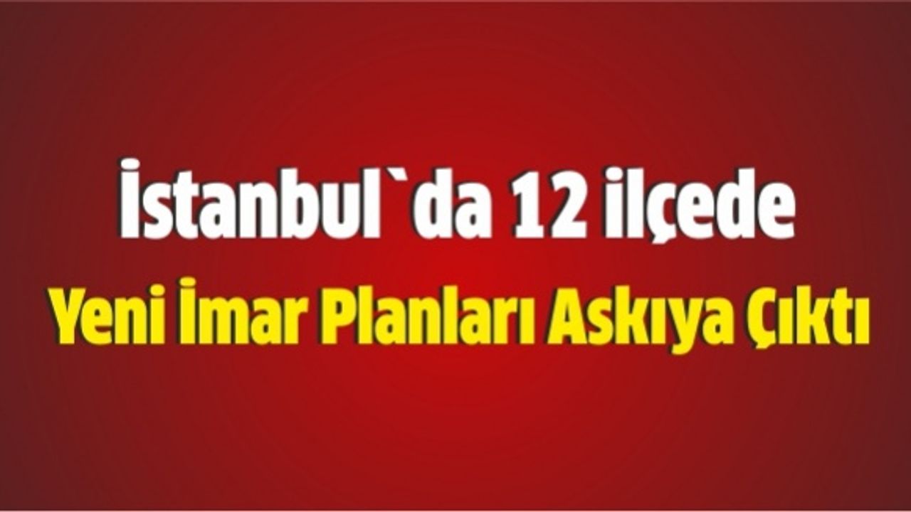 İstanbul`da 12 ilçede yeni imar planları askıya çıktı