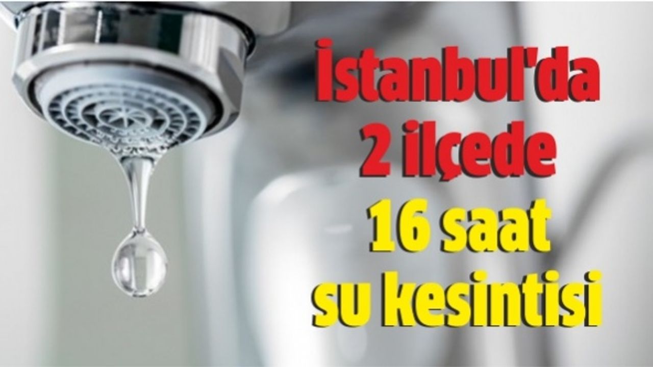 İstanbul'da 2 ilçede 16 saat su kesintisi