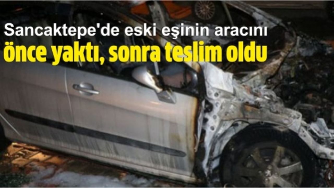 Sancaktepe'de eski eşinin aracını önce yaktı, sonra teslim oldu