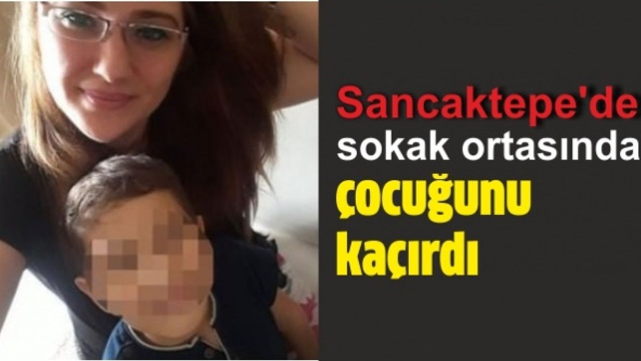 Sancaktepe'de sokak ortasında çocuğunu kaçırdı