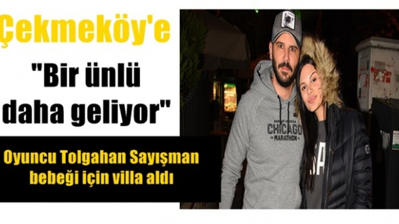 Çekmeköy'e bir ünlü daha geliyor ; Oyuncu Tolgahan Sayışman bebeği için villa aldı