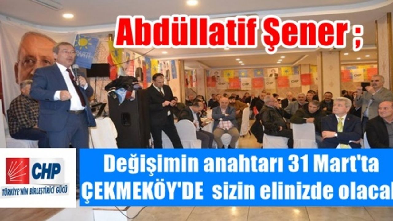 Abdüllatif Şener ; Çekmeköy'de değişimin anahtarı 31 Mart'ta sizin elinizde olacak