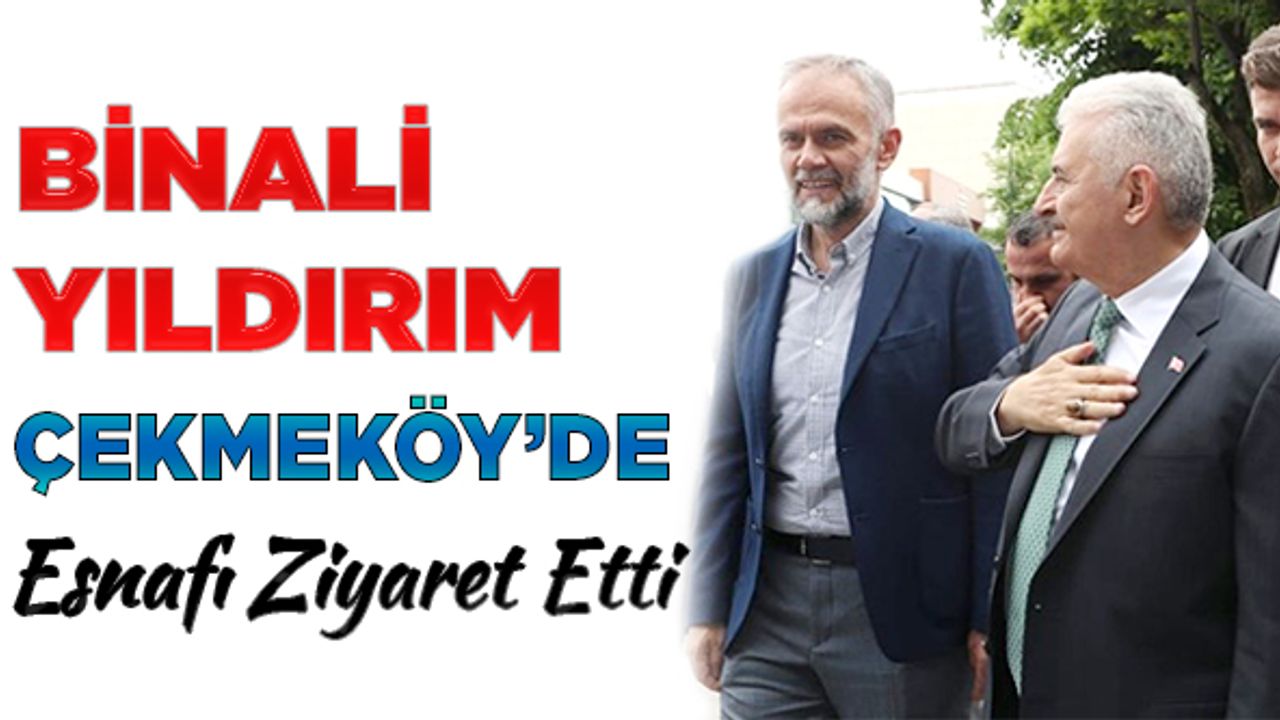 Binali Yıldırım, Çekmeköy'de esnafı ziyaret etti.