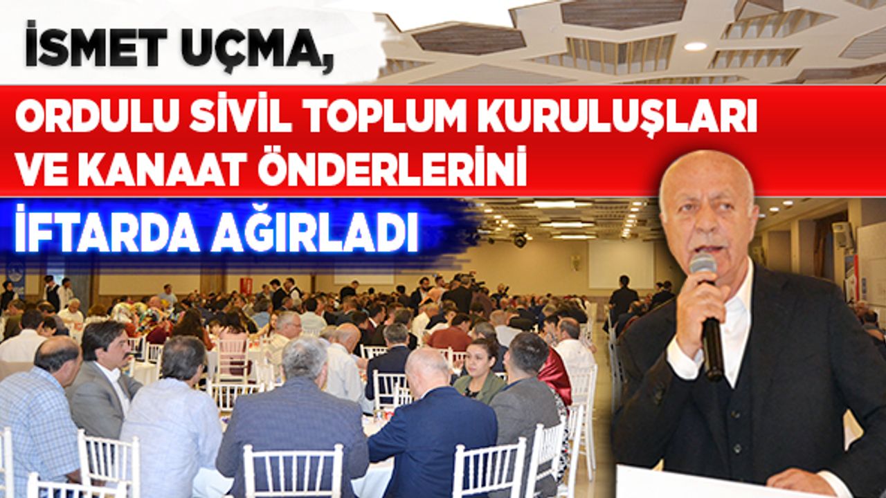 İsmet Uçma Ordulu STK ve kanaat önderlerini iftarda ağırladı