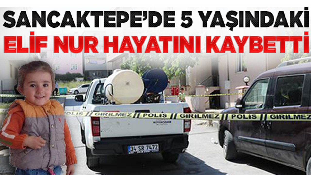Sancaktepe'de 5 yaşındaki Elif Nur hayatını kaybetti