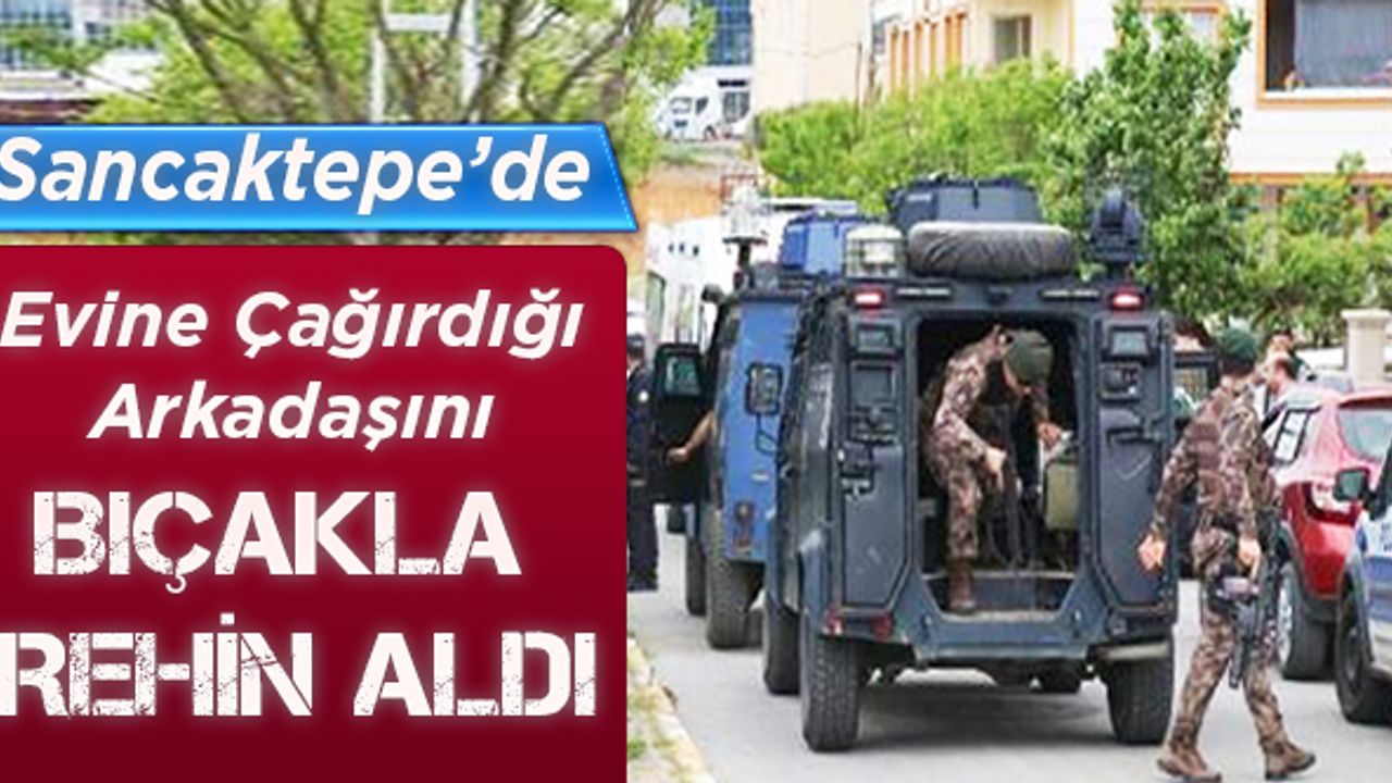 Sancaktepe'de evine çağırdığı arkadaşını bıçakla rehin aldı
