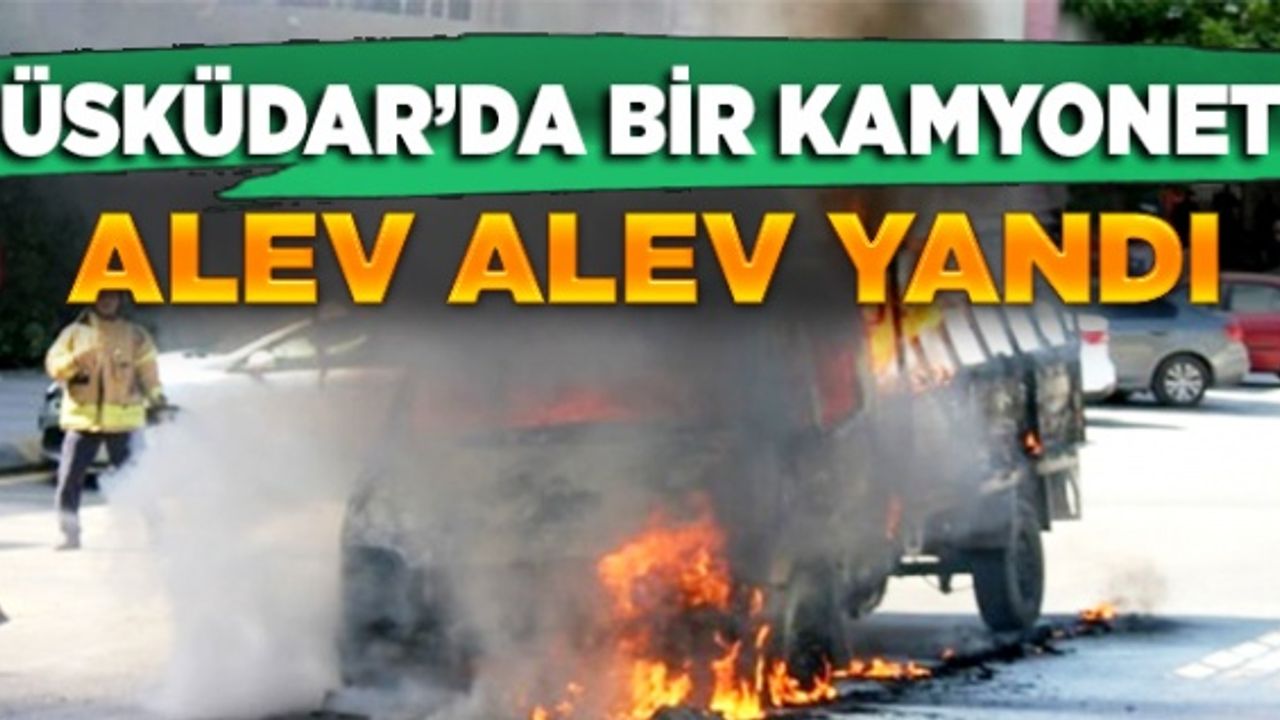 Üsküdar'da bir kamyonet alev alev yandı