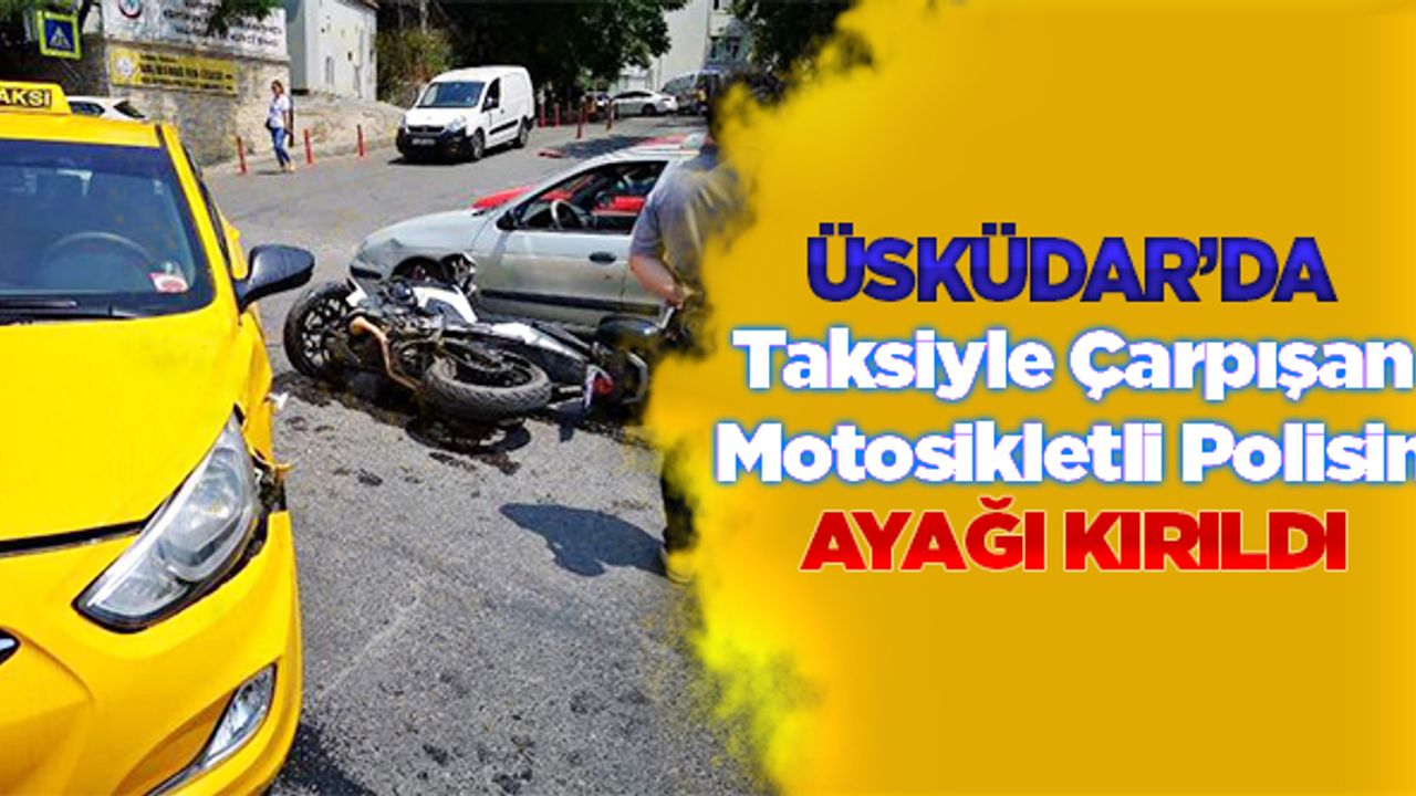 Üsküdar'da taksiyle çarpışan motosikletli polisin ayağı kırıldı