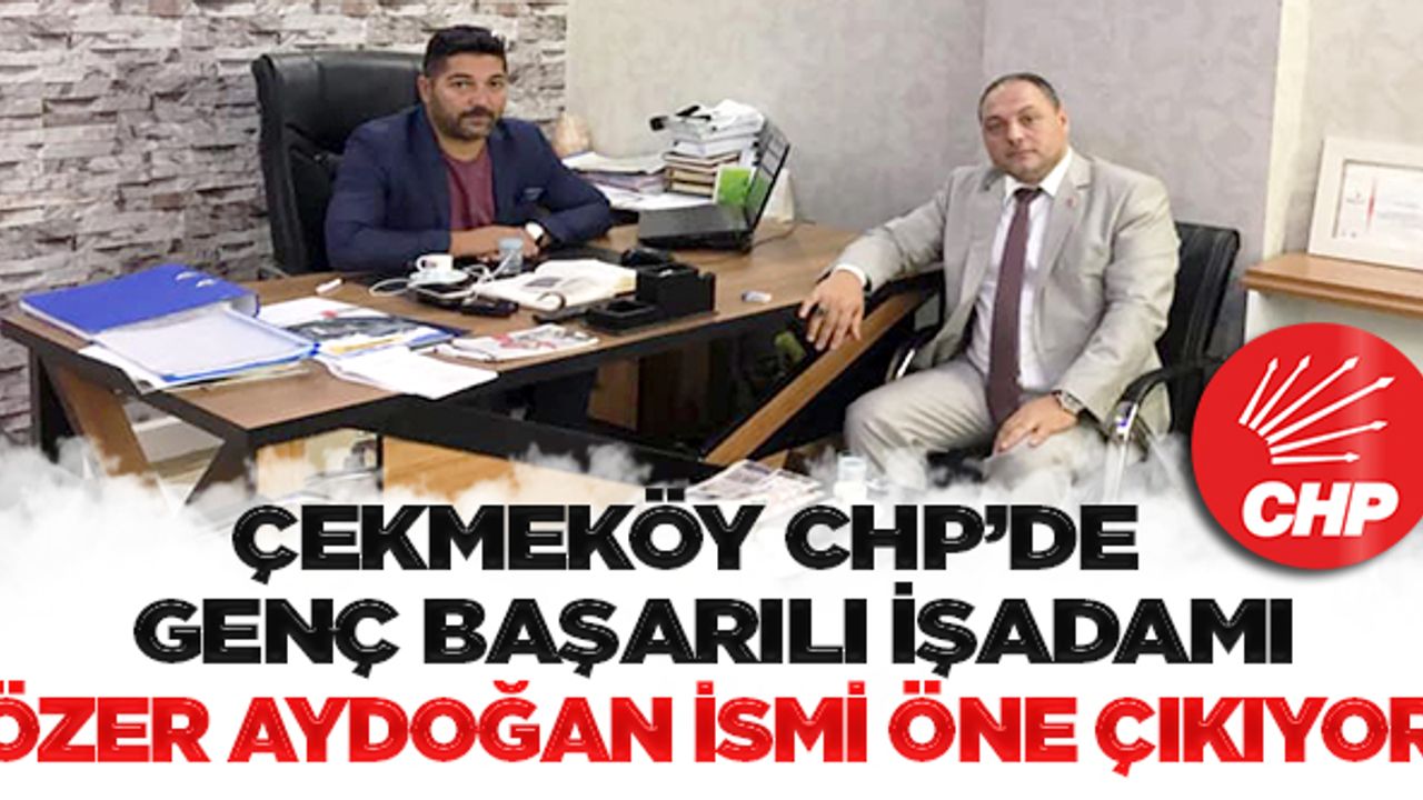 Çekmeköy CHP’de genç başarılı işadamı Özer Aydoğan ismi öne çıkıyor