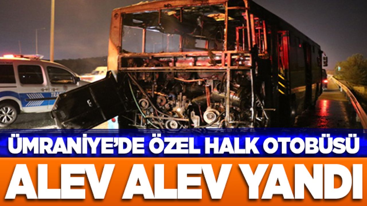 Ümraniye'de özel halk otobüsü alev alev yandı