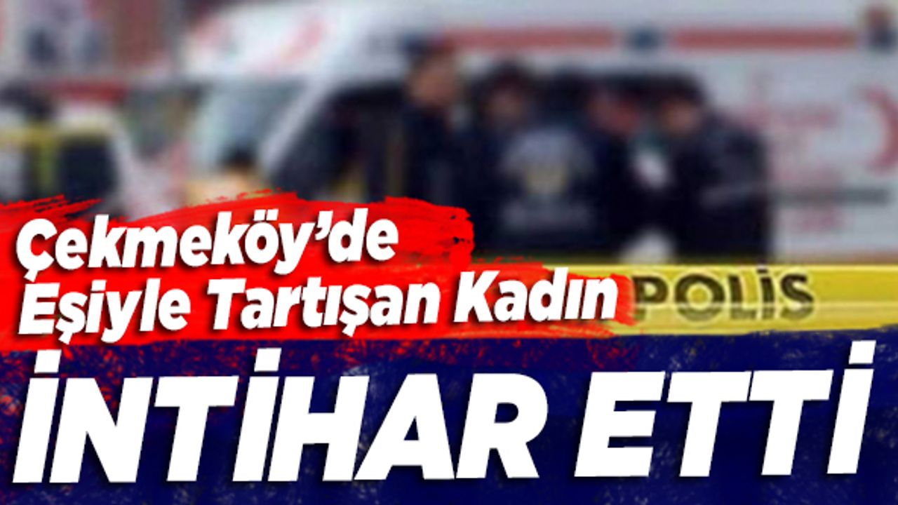 Çekmeköy'de eşi ile tartışan kadın intihar etti