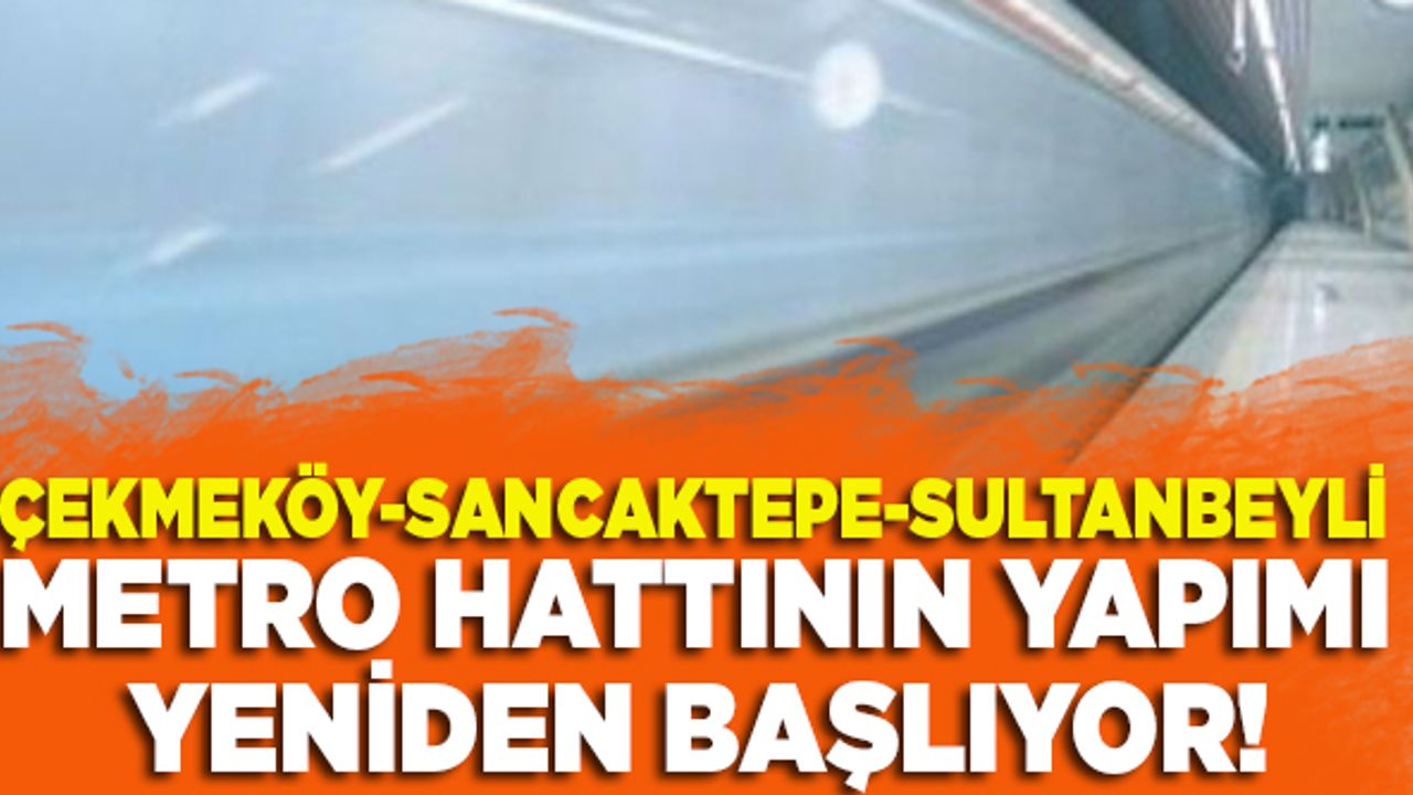 Çekmeköy-Sancaktepe-Sultanbeyli metro hattı yapımı yeniden başlıyor