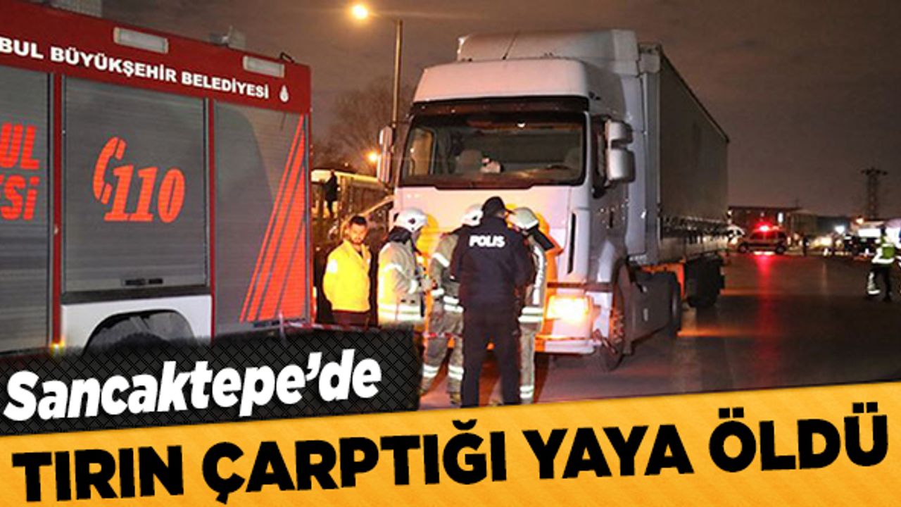 Sancaktepe'de TIR'ın altında kalan yaya olay yerinde hayatını kaybetti