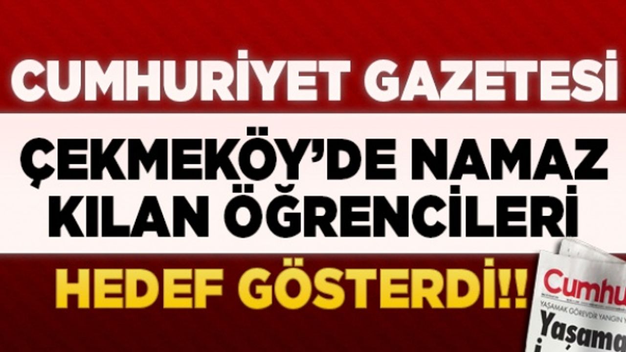 Cumhuriyet Gazetesi Namaz Kılan Öğrencileri Hedef Gösterdi