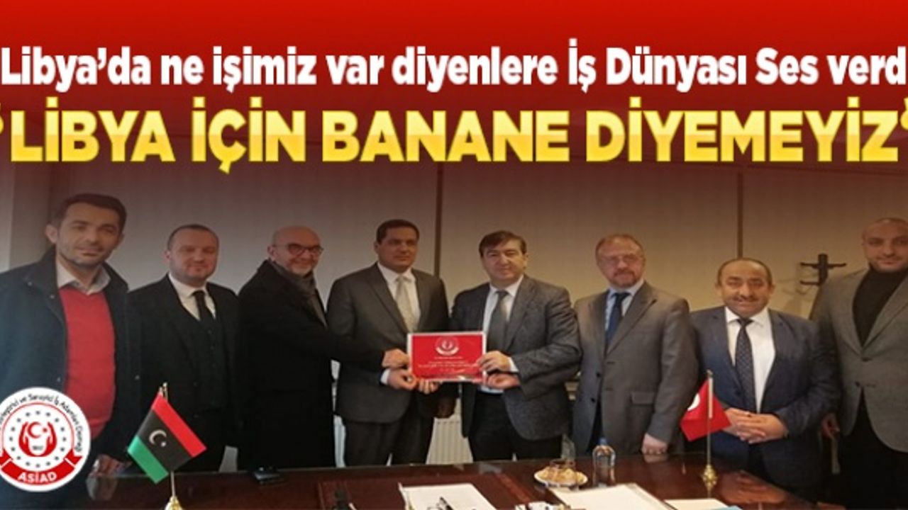 Libya’da ne işimiz var diyenlere İş Dünyası Ses verdi, " Libya için banane diyemeyiz"