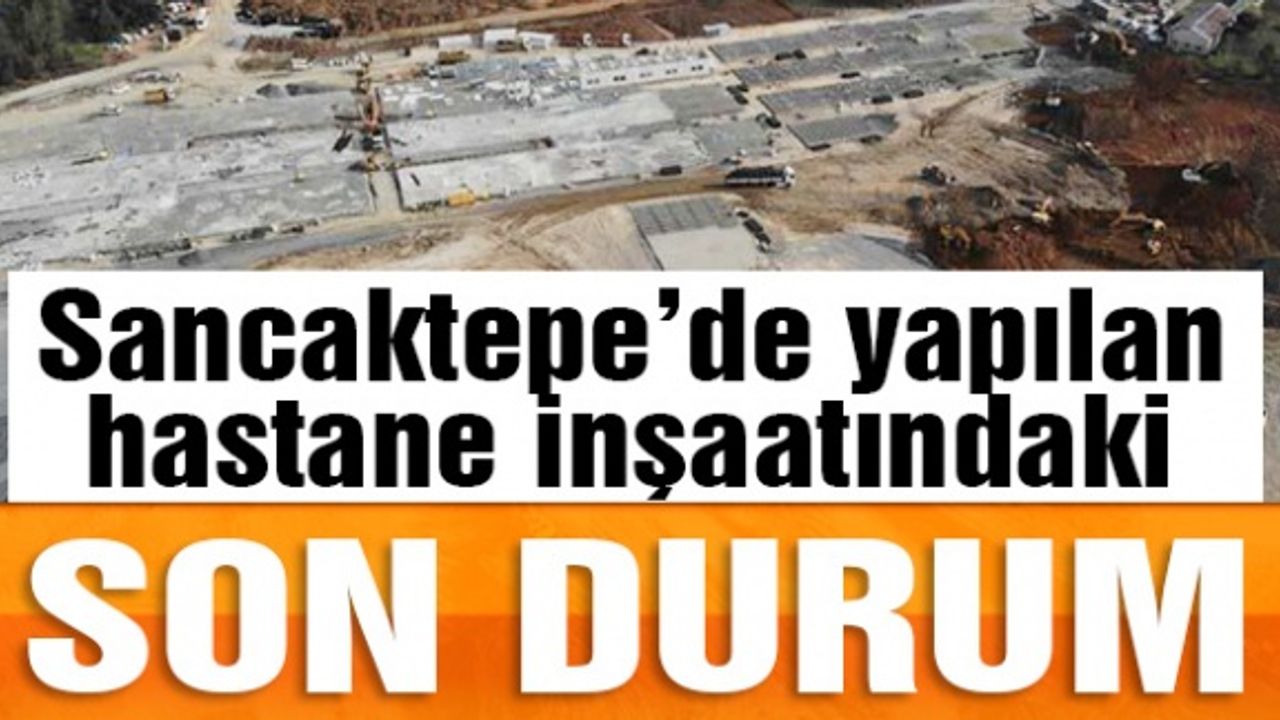 Sancaktepe'de yapılan hastanene inşaatındaki son durum