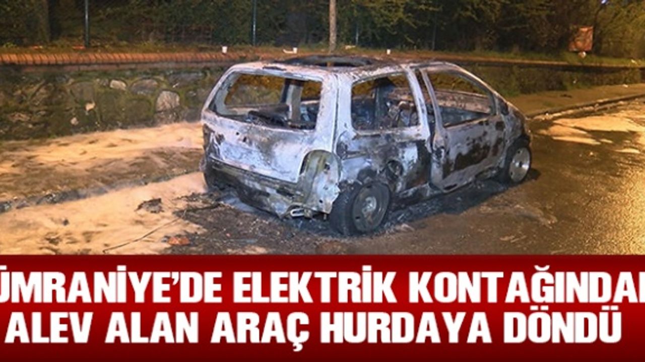 Ümraniye'de elektrik kontağından alev alan araç hurdaya döndü