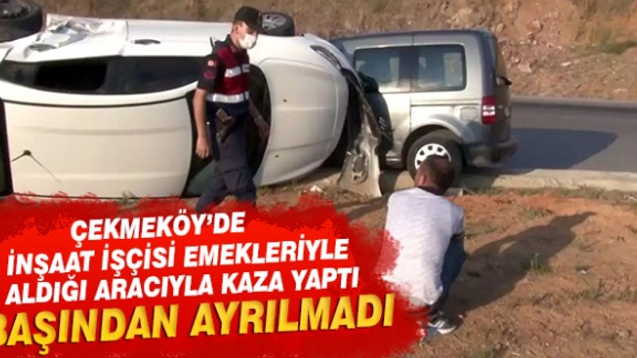 Çekmeköy'de inşaat işçisi emekleriyle aldığı aracıyla kaza yapınca başından ayrılmadı