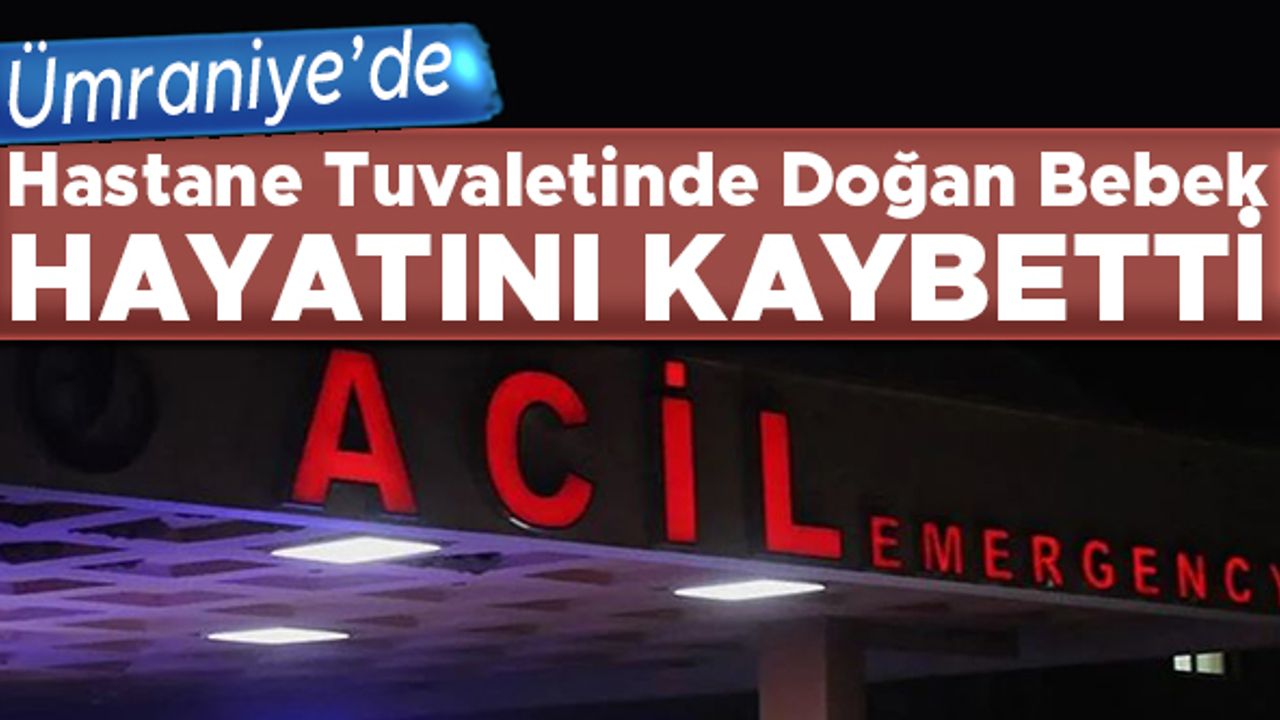 Ümraniye'de hastane tuvaletinde doğan bebek hayatını kaybetti