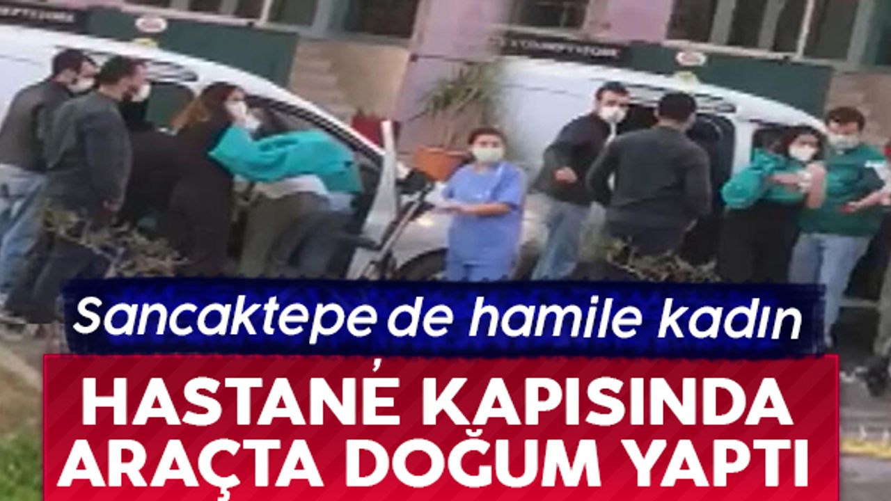 Sancaktepe'de hamile kadın hastane kapısında araçta doğum yaptı