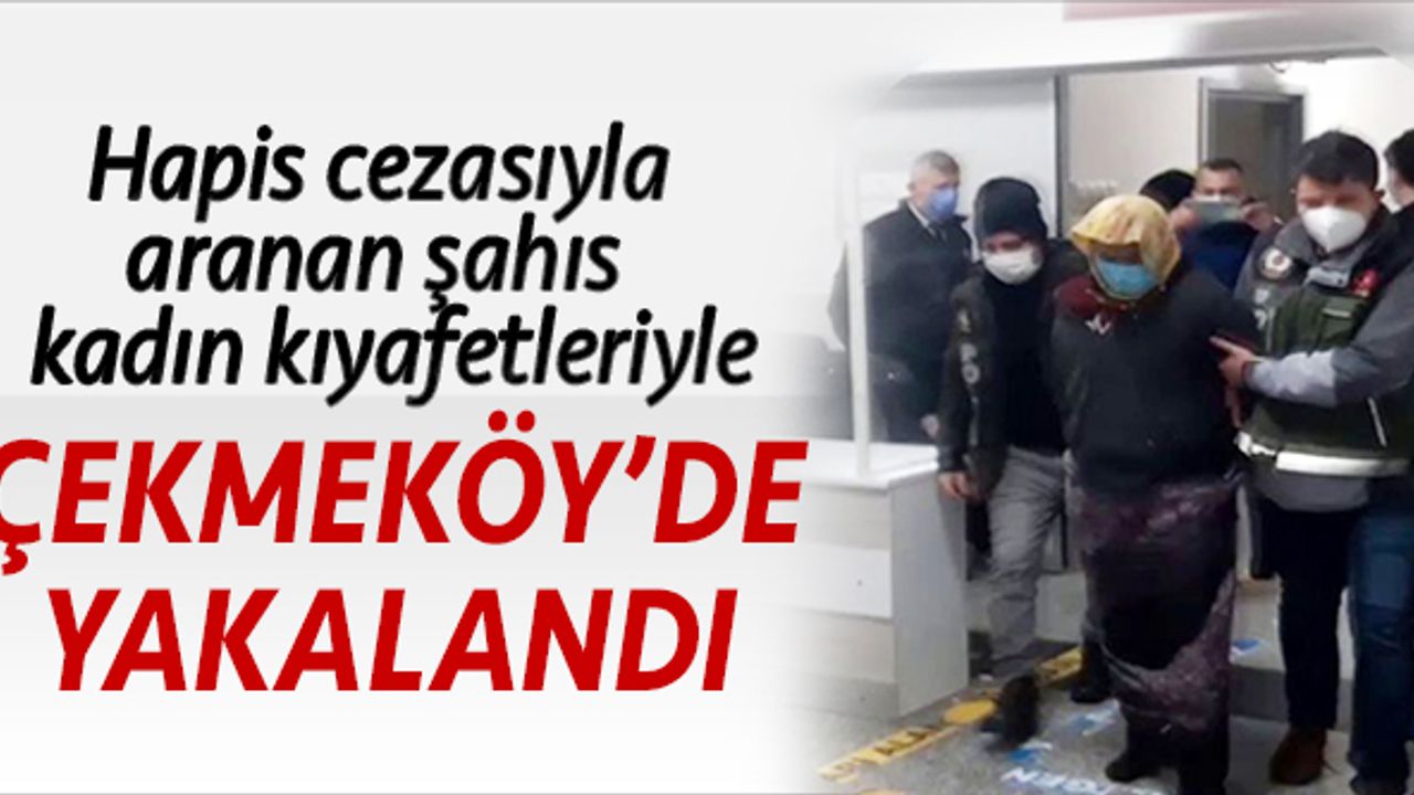 Hapis cezasıyla aranan şahıs kadın kıyafetleriyle Çekmeköy'de yakalandı