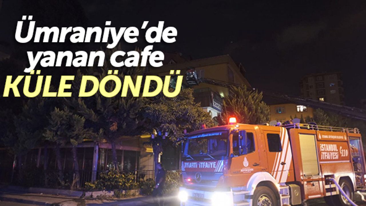 Ümraniye'de yanan kafe, küle döndü