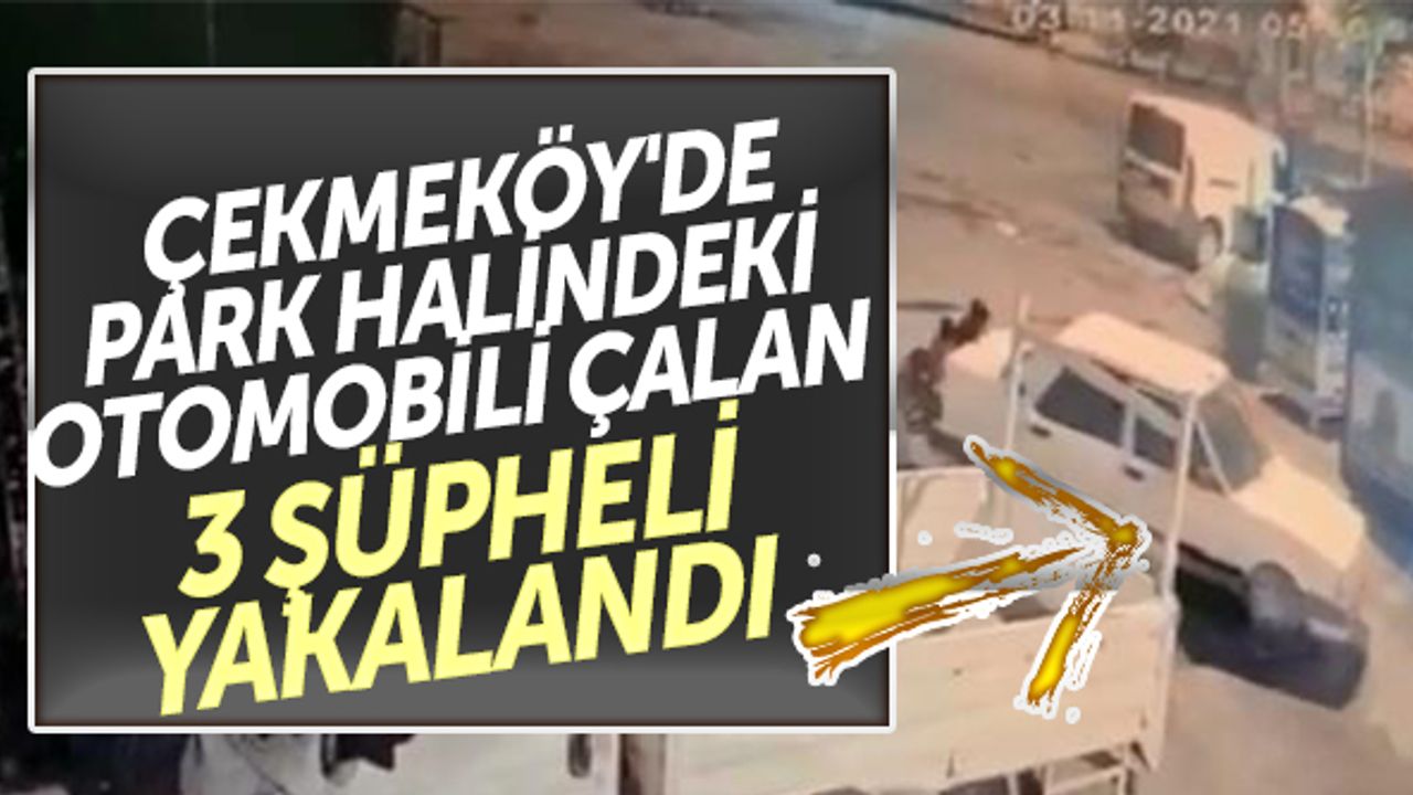Çekmeköy'de park halindeki otomobili çalan 3 şüpheli yakalandı