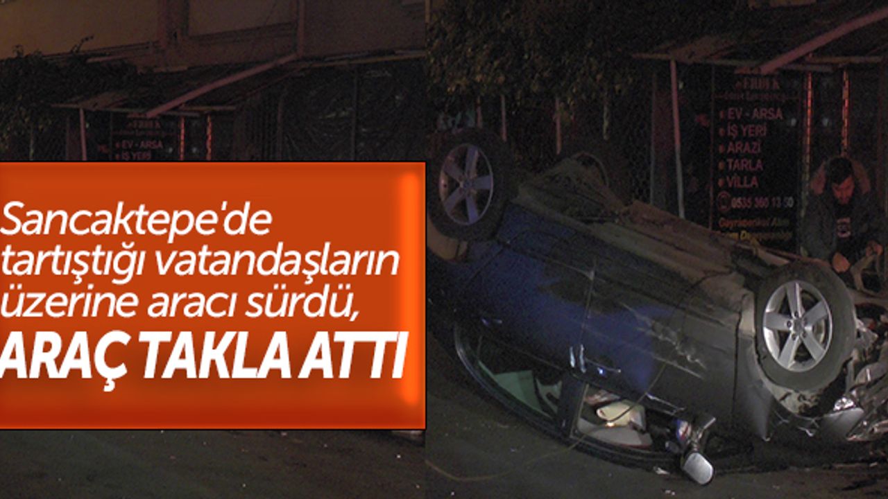 Sancaktepe'de tartıştığı vatandaşların üzerine aracı sürdü, araç takla attı