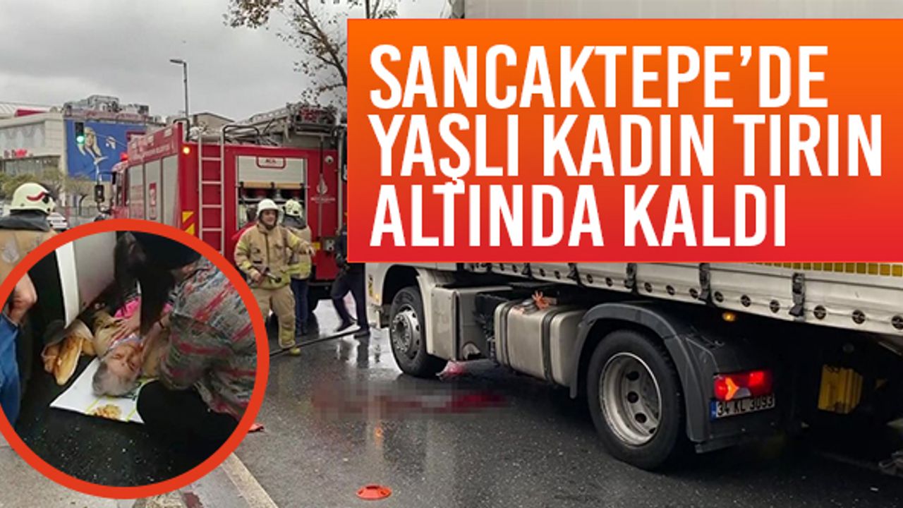Sancaktepe’de yaşlı kadın tırın altında kaldı