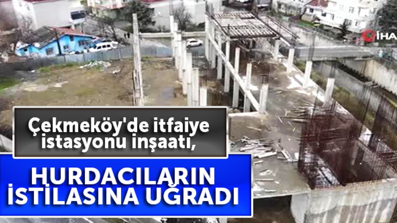 Çekmeköy'de itfaiye istasyonu inşaatı, hurdacıların istilasına uğradı