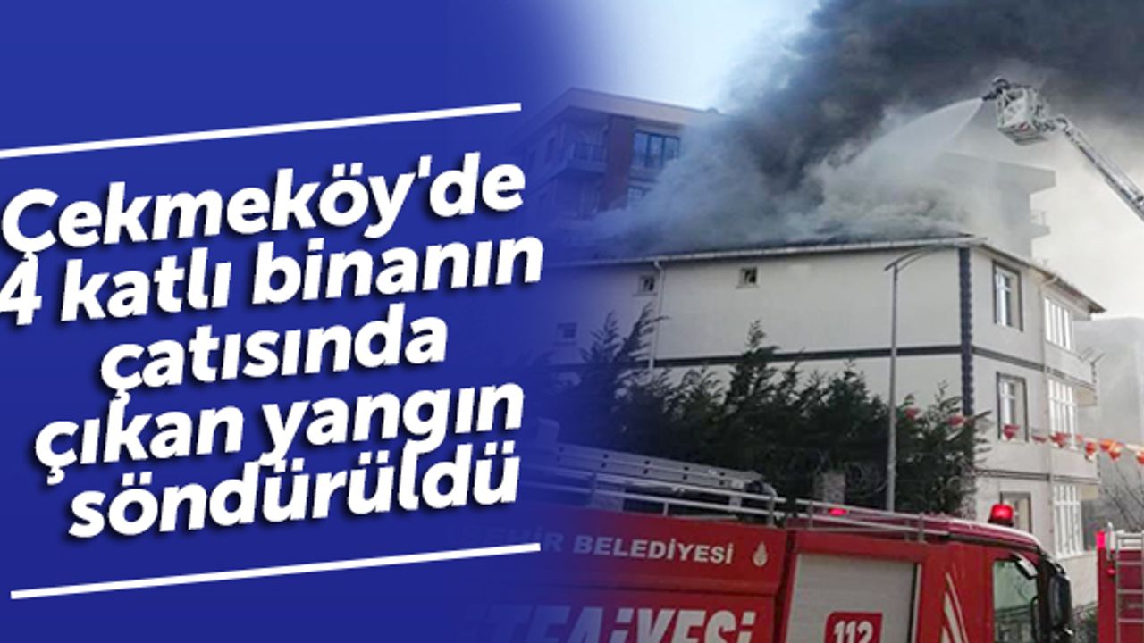 Çekmeköy'de 4 katlı binanın çatısında çıkan yangın söndürüldü
