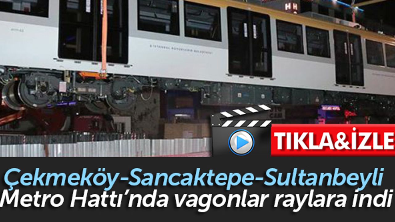 Çekmeköy-Sancaktepe-Sultanbeyli Metro Hattı’nda vagonlar raylara indi