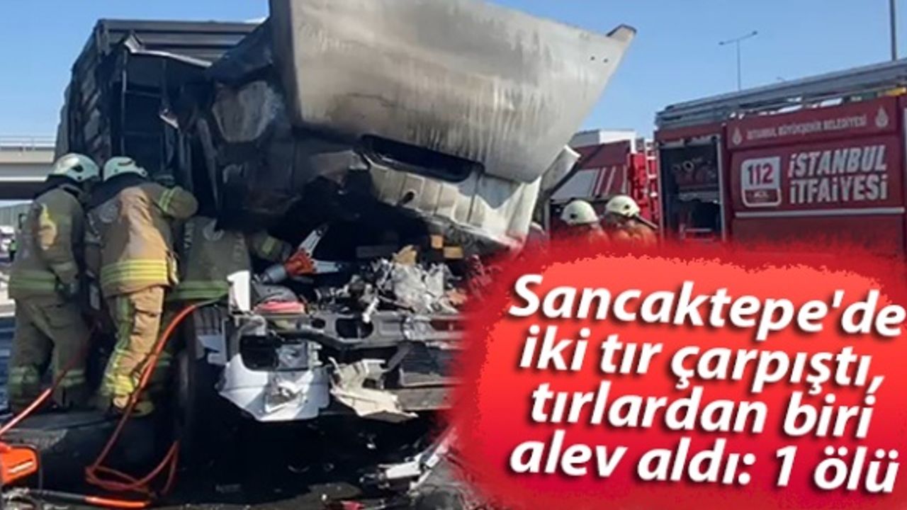 Sancaktepe'de iki tır çarpıştı, tırlardan biri alev aldı: 1 ölü