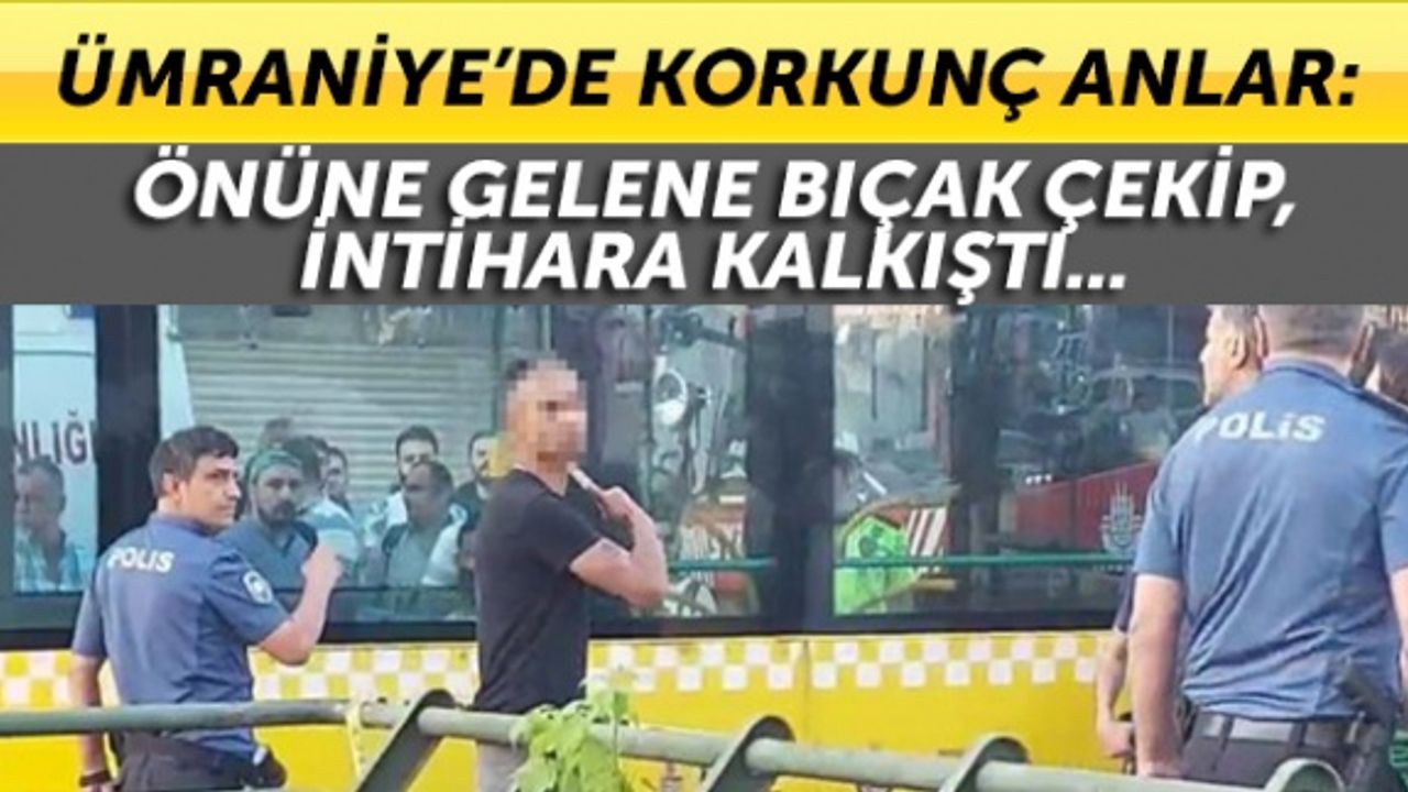 Ümraniye’de korkunç anlar: Önüne gelene bıçak çekip, intihara kalkıştı