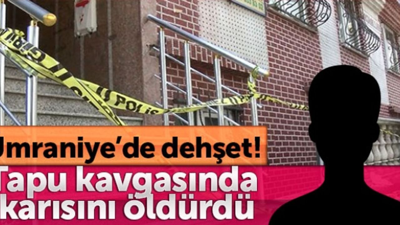 Ümraniye’de dehşet! Tapu kavgasında karısını öldürdü