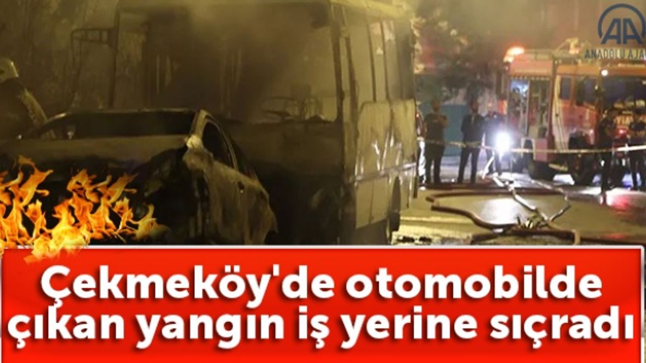 Çekmeköy'de otomobilde çıkan yangın iş yerine sıçradı
