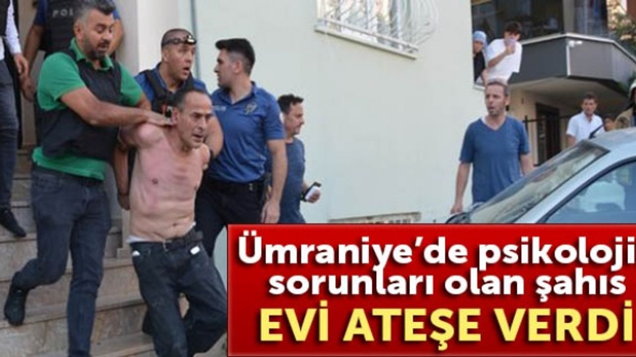 Ümraniye’de psikolojik sorunları olan şahıs evi ateşe verdi