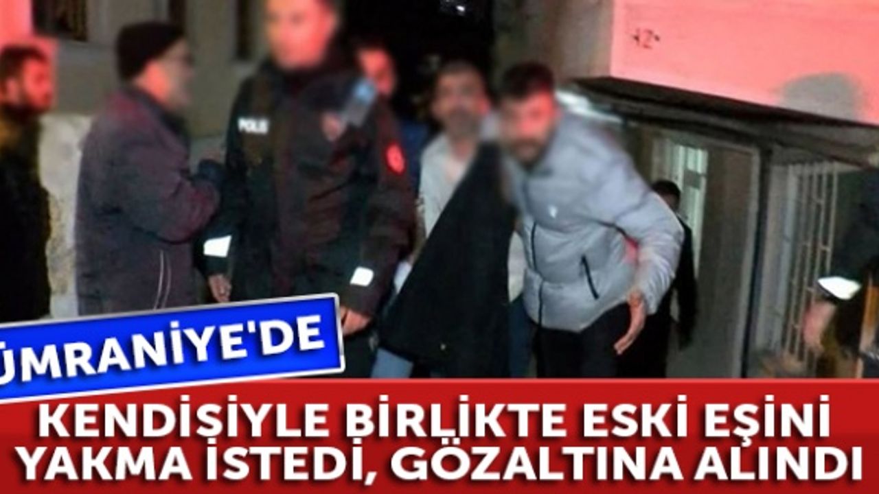 Ümraniye'de kendisiyle birlikte eski eşini yakmak istedi, gözaltına alındı