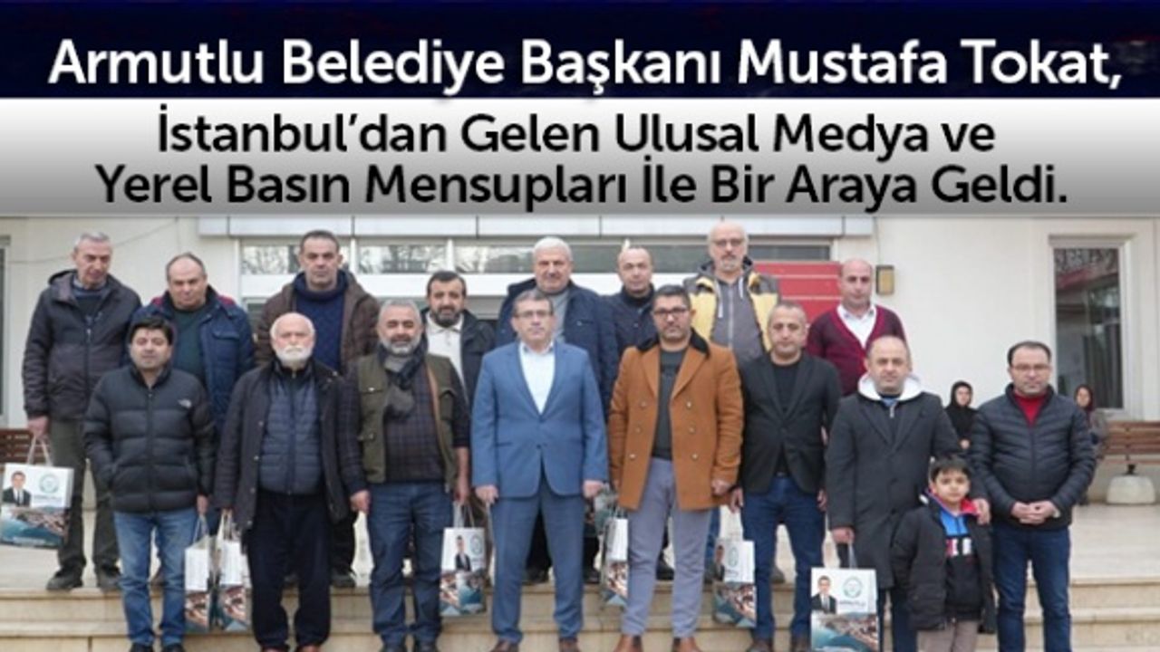 Armutlu Belediye Başkanı Mustafa Tokat, İstanbul'dan gelen ulusal medya ve yerel basın mensupları ile bir araya geldi