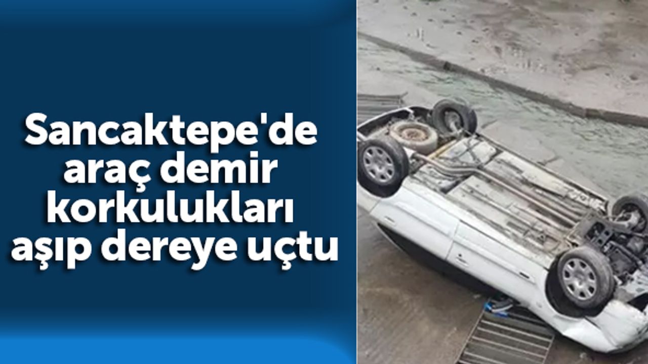 Sancaktepe'de araç demir korkulukları aşıp dereye uçtu