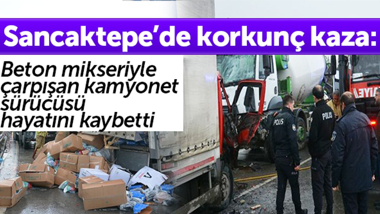 Sancaktepe’de korkunç kaza: Beton mikseriyle çarpışan kamyonet sürücüsü hayatını kaybetti