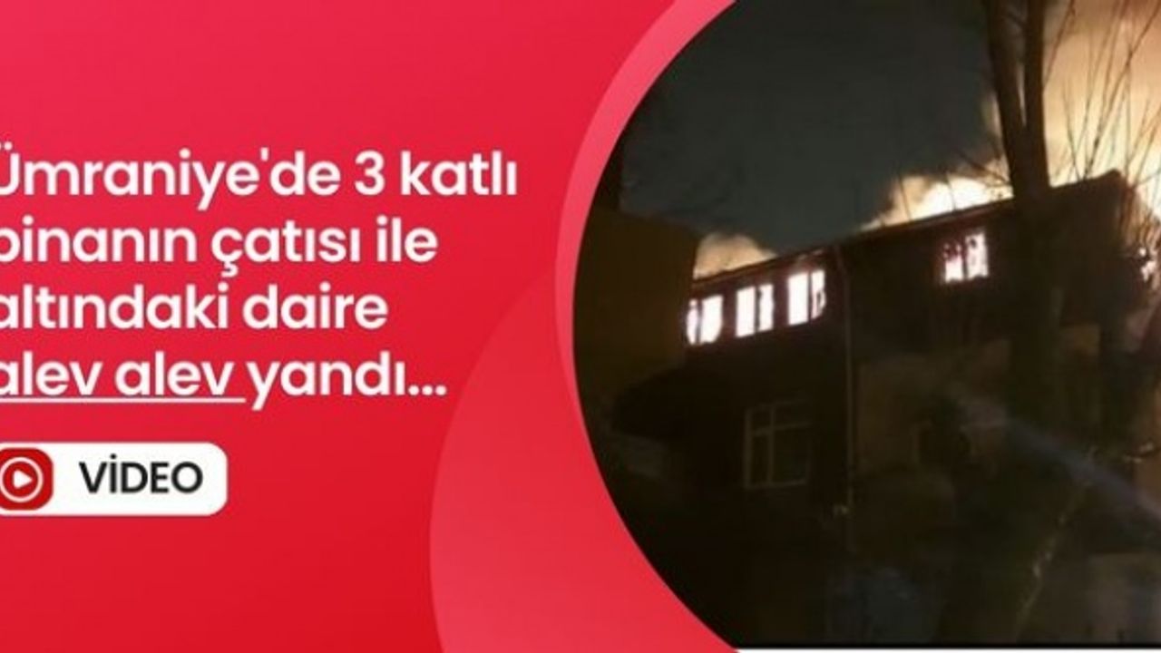Ümraniye'de 3 katlı binanın çatısı ile altındaki daire alev alev yandı...
