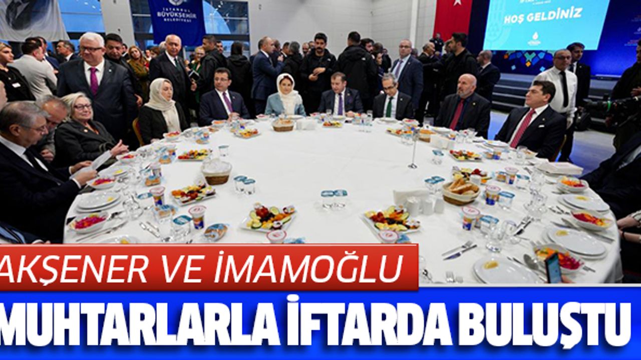 AKŞENER VE İMAMOĞLU, MUHTARLARLA İFTARDA BULUŞTU