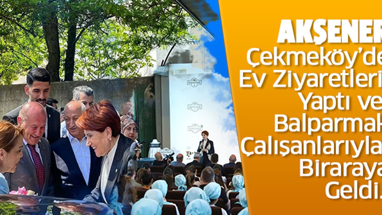 Akşener Çekmeköy’de Ev Ziyaretleri Yaptı, Balparmak Çalışanlarıyla Biraraya Geldi..