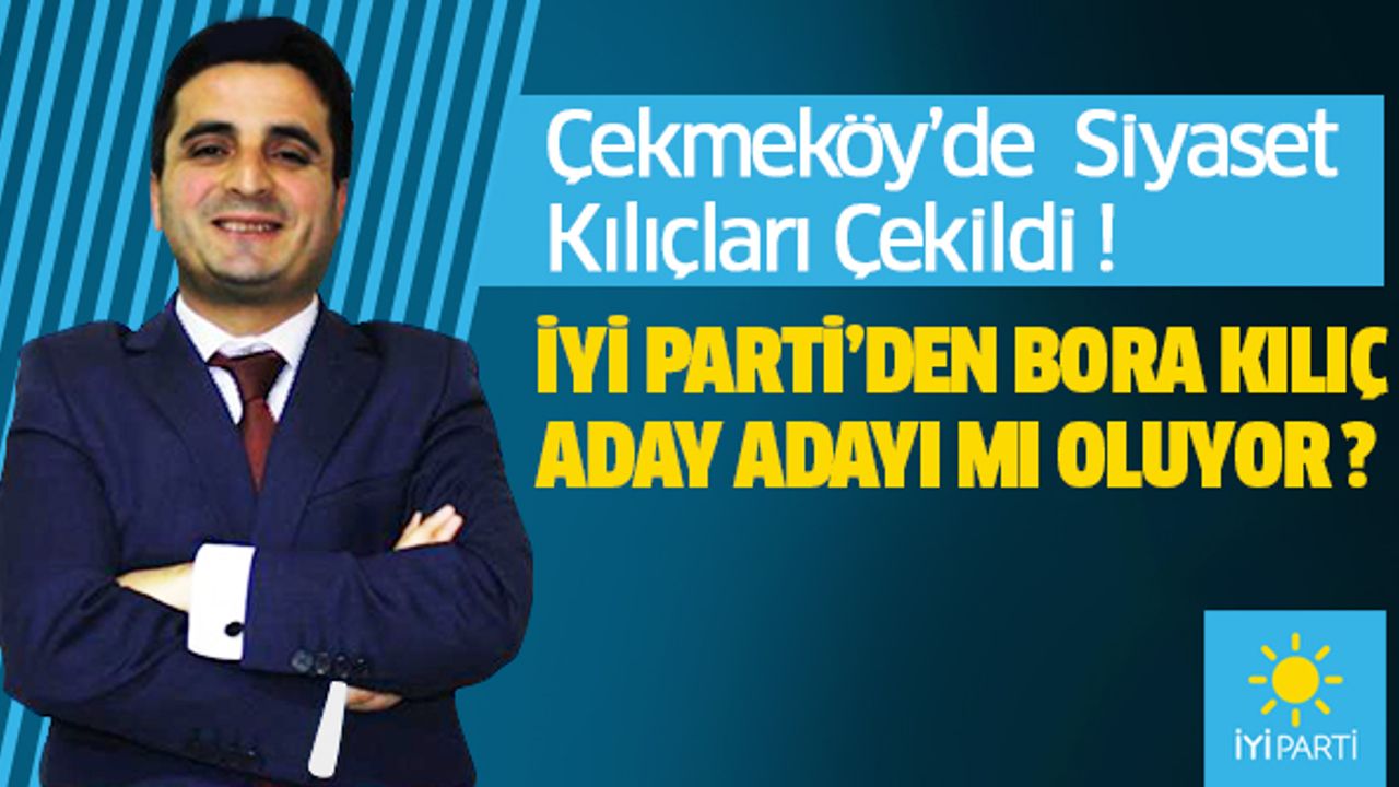 Çekmeköy’de  Siyaset Kılıçları Çekildi ; "İYİ Parti’den Bora Kılıç Aday Adayı mı oluyor ?"