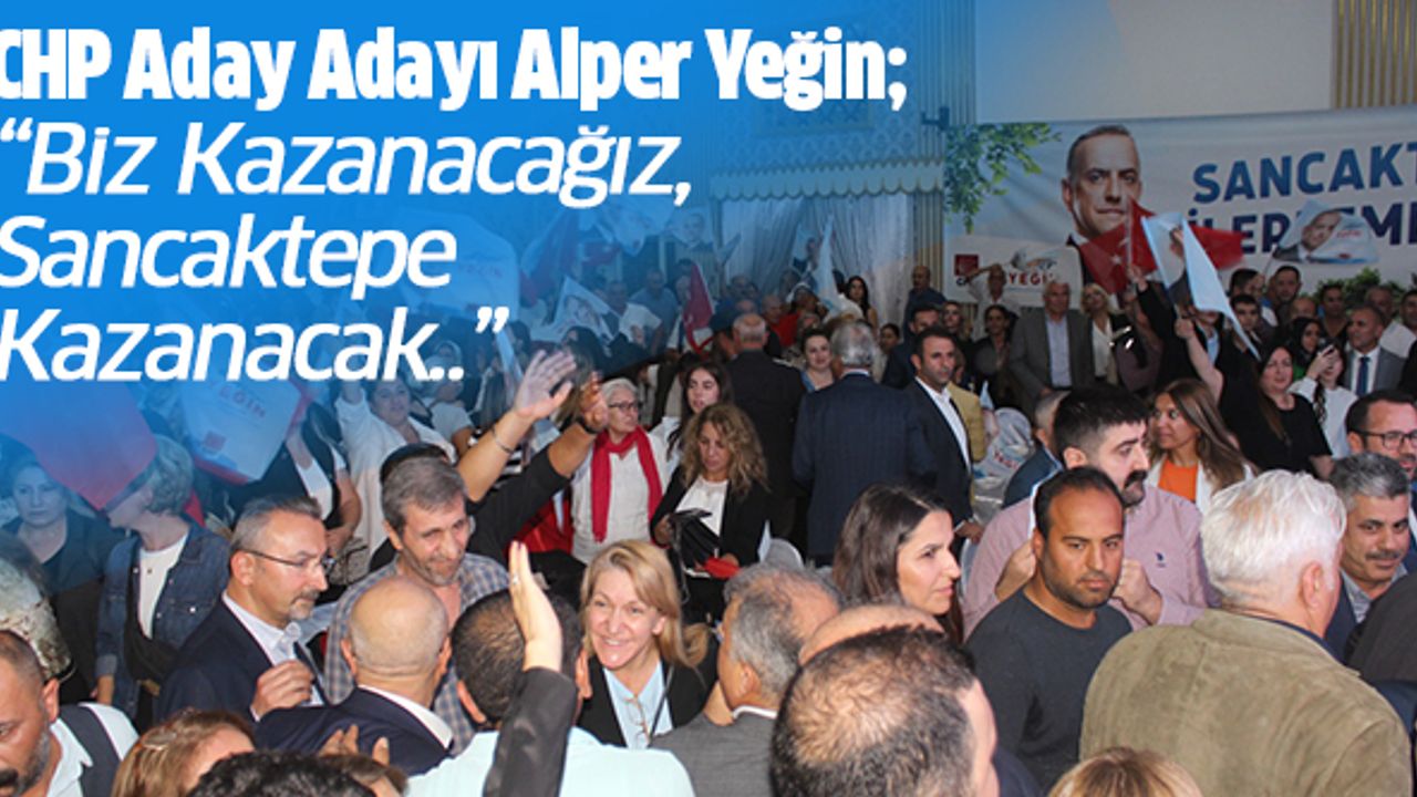 CHP Aday Adayı Alper Yeğin; “Biz Kazanacağız, Sancaktepe Kazanacak..”