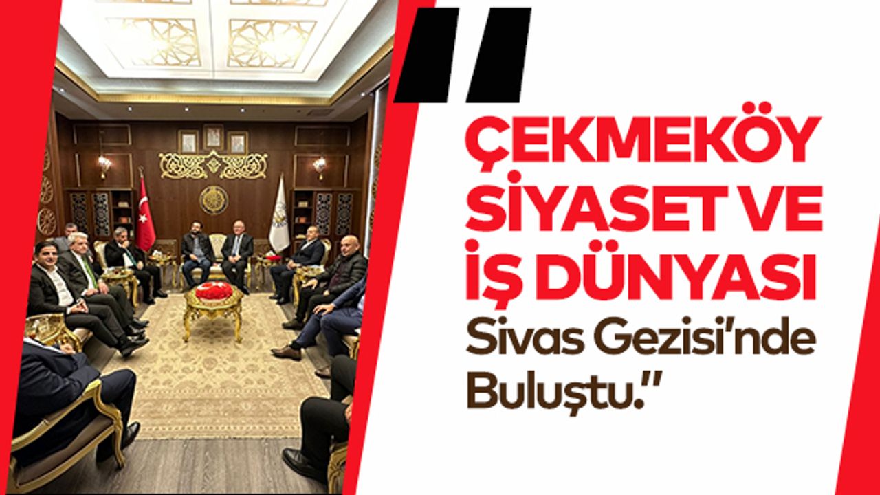 Çekmeköy Siyaset Ve İş Dünyası Sivas Gezisi’nde Buluştu..
